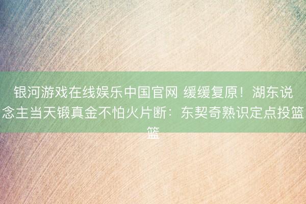 银河游戏在线娱乐中国官网 缓缓复原！湖东说念主当天锻真金不怕火片断：东契奇熟识定点投篮