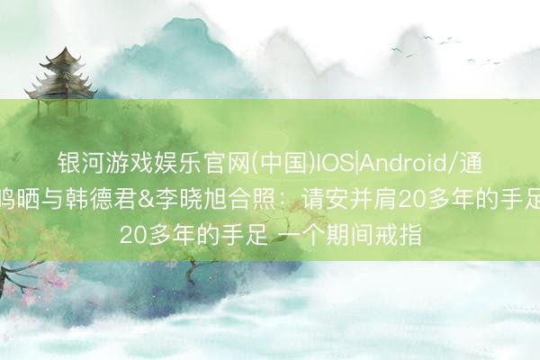 银河游戏娱乐官网(中国)IOS|Android/通用APP下载 杨鸣晒与韩德君&李晓旭合照：请安并肩20多年的手足 一个期间戒指