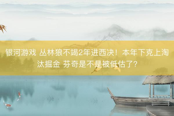 银河游戏 丛林狼不竭2年进西决！本年下克上淘汰掘金 芬奇是不是被低估了？