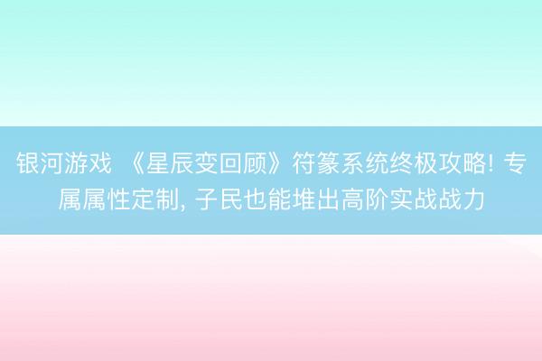 银河游戏 《星辰变回顾》符篆系统终极攻略! 专属属性定制， 子民也能堆出高阶实战战力