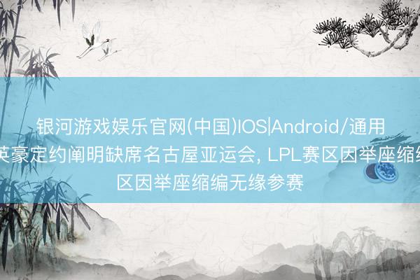 银河游戏娱乐官网(中国)IOS|Android/通用APP下载 英豪定约阐明缺席名古屋亚运会， LPL赛区因举座缩编无缘参赛