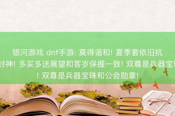 银河游戏 dnf手游: 莫得谐和! 夏季套依旧抗打! 暗夜使臣封神! 多买多送展望和客岁保握一致! 双尊是兵器宝珠和公会勋章!