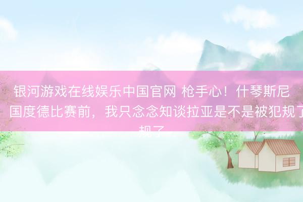 银河游戏在线娱乐中国官网 枪手心!什琴斯尼:国度德比赛前,我只念念知谈拉亚是不是被犯规了