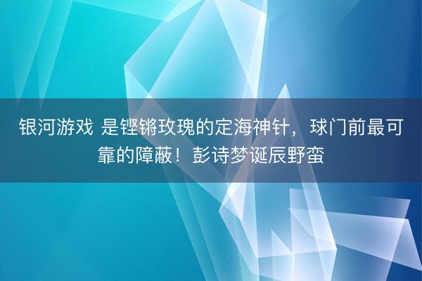 银河游戏 是铿锵玫瑰的定海神针，球门前最可靠的障蔽！彭诗梦诞辰野蛮