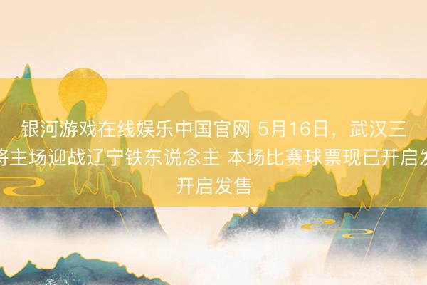 银河游戏在线娱乐中国官网 5月16日，武汉三镇将主场迎战辽宁铁东说念主 本场比赛球票现已开启发售
