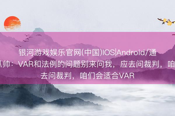 银河游戏娱乐官网(中国)IOS|Android/通用APP下载 瓜帅:VAR和法例的问题别来问我,应去问裁判,咱们会适合VAR