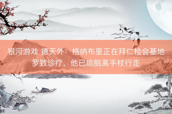 银河游戏 德天外：格纳布里正在拜仁检会基地罗致诊疗，他已能脱离手杖行走