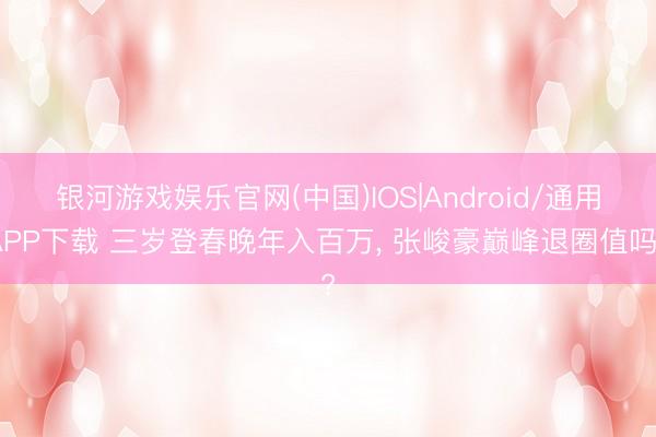 银河游戏娱乐官网(中国)IOS|Android/通用APP下载 三岁登春晚年入百万, 张峻豪巅峰退圈值吗?