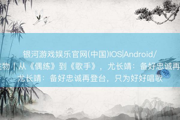 银河游戏娱乐官网(中国)IOS|Android/通用APP下载 东谈主物丨从《偶练》到《歌手》，尤长靖：备好忠诚再登台，只为好好唱歌