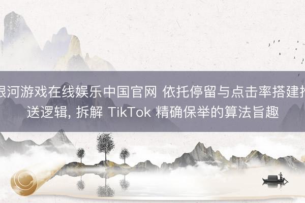 银河游戏在线娱乐中国官网 依托停留与点击率搭建推送逻辑， 拆解 TikTok 精确保举的算法旨趣