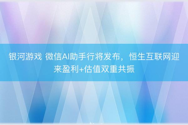 银河游戏 微信AI助手行将发布，恒生互联网迎来盈利+估值双重共振