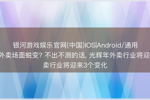 银河游戏娱乐官网(中国)IOS|Android/通用APP下载 外卖场面蜕变? 不出不测的话， 光辉年外卖行业将迎来3个变化