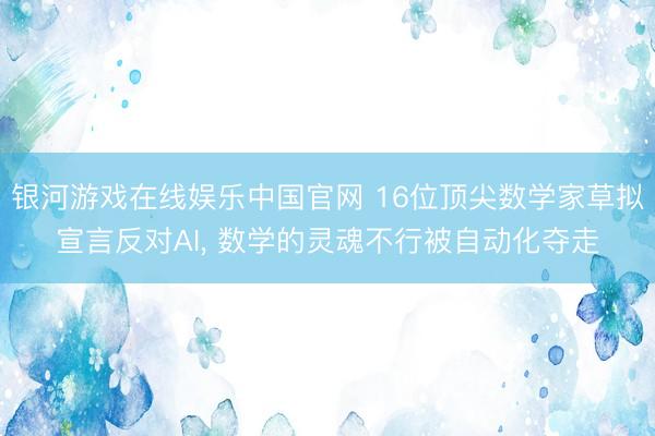 银河游戏在线娱乐中国官网 16位顶尖数学家草拟宣言反对AI， 数学的灵魂不行被自动化夺走