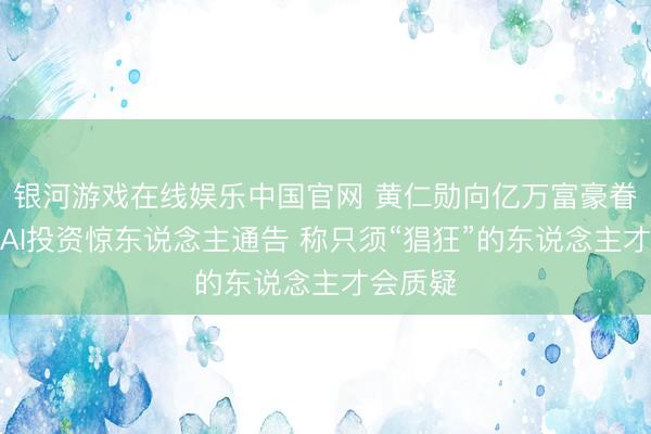 银河游戏在线娱乐中国官网 黄仁勋向亿万富豪眷属宣传AI投资惊东说念主通告 称只须“猖狂”的东说念主才会质疑