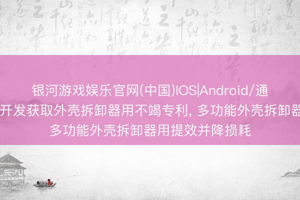 银河游戏娱乐官网(中国)IOS|Android/通用APP下载 长城开发获取外壳拆卸器用不竭专利, 多功能外壳拆卸器用提效并降损耗