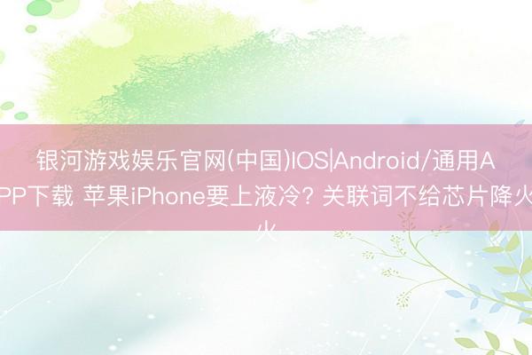 银河游戏娱乐官网(中国)IOS|Android/通用APP下载 苹果iPhone要上液冷? 关联词不给芯片降火