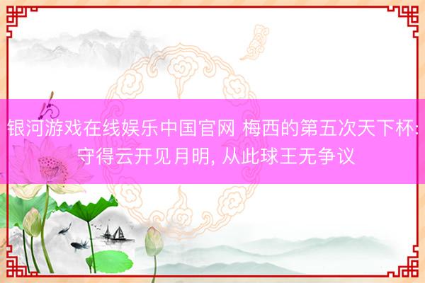银河游戏在线娱乐中国官网 梅西的第五次天下杯: 守得云开见月明， 从此球王无争议