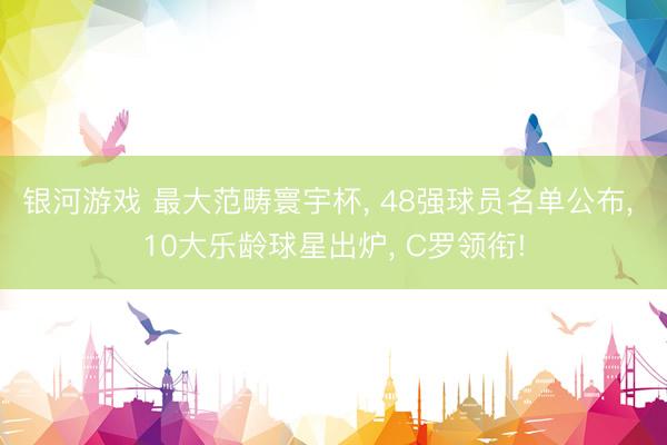 银河游戏 最大范畴寰宇杯， 48强球员名单公布， 10大乐龄球星出炉， C罗领衔!
