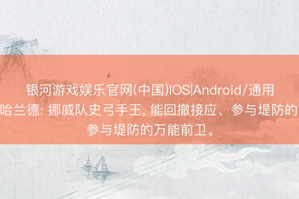 银河游戏娱乐官网(中国)IOS|Android/通用APP下载 哈兰德: 挪威队史弓手王, 能回撤接应、参与堤防的万能前卫。