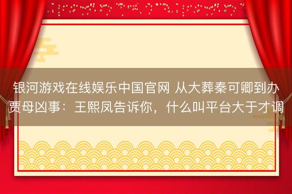银河游戏在线娱乐中国官网 从大葬秦可卿到办贾母凶事：王熙凤告诉你，什么叫平台大于才调