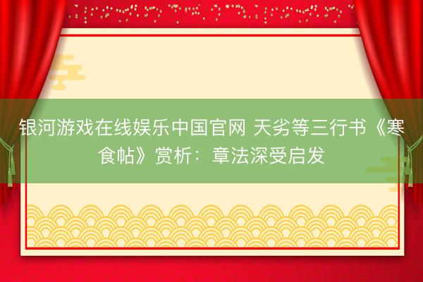 银河游戏在线娱乐中国官网 天劣等三行书《寒食帖》赏析:章法深受启发