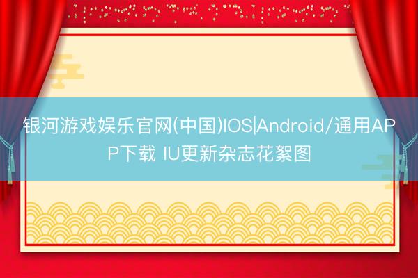 银河游戏娱乐官网(中国)IOS|Android/通用APP下载 IU更新杂志花絮图