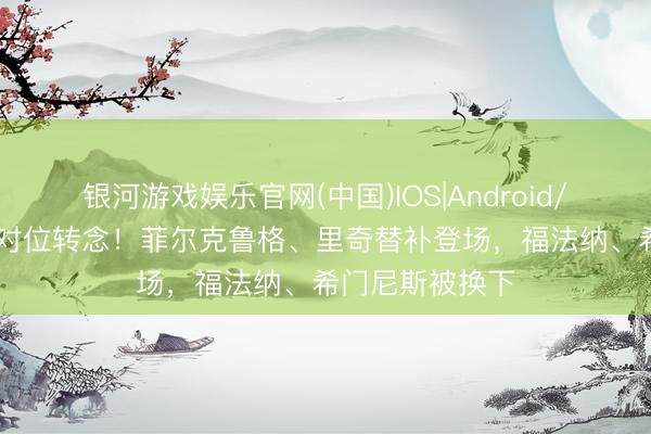 银河游戏娱乐官网(中国)IOS|Android/通用APP下载 对位转念！菲尔克鲁格、里奇替补登场，福法纳、希门尼斯被换下
