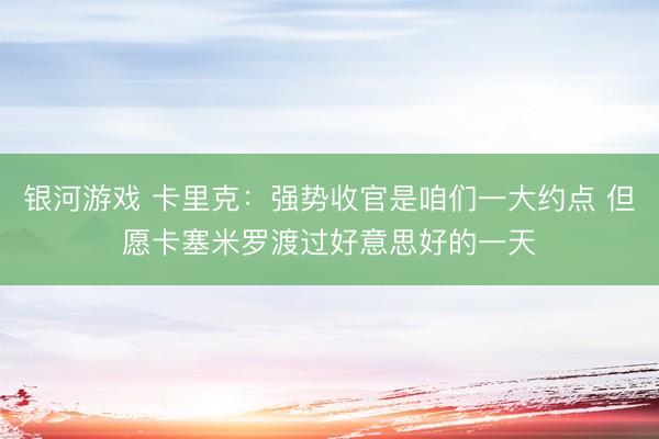 银河游戏 卡里克：强势收官是咱们一大约点 但愿卡塞米罗渡过好意思好的一天