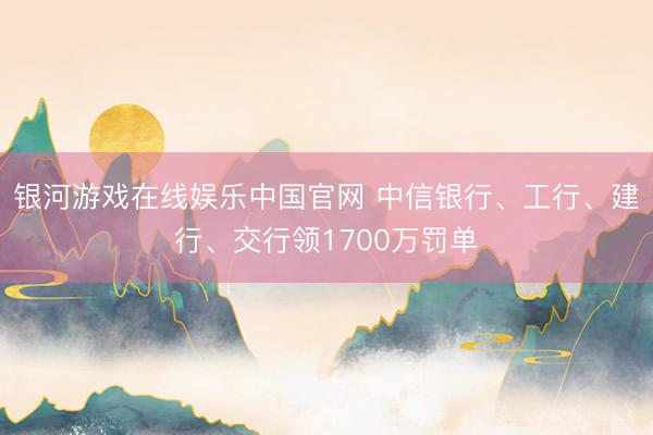 银河游戏在线娱乐中国官网 中信银行、工行、建行、交行领1700万罚单