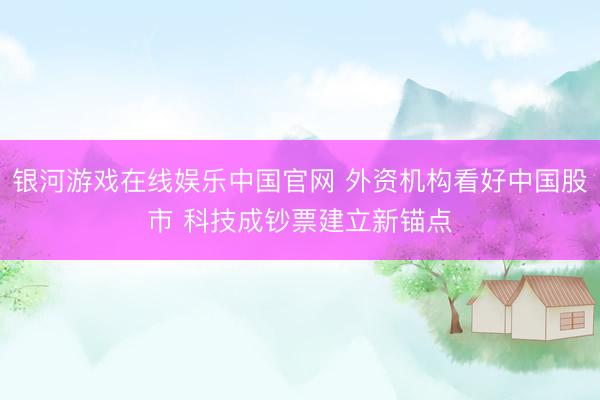 银河游戏在线娱乐中国官网 外资机构看好中国股市 科技成钞票建立新锚点