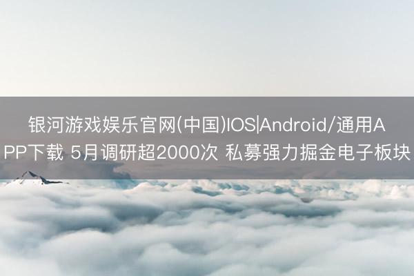 银河游戏娱乐官网(中国)IOS|Android/通用APP下载 5月调研超2000次 私募强力掘金电子板块