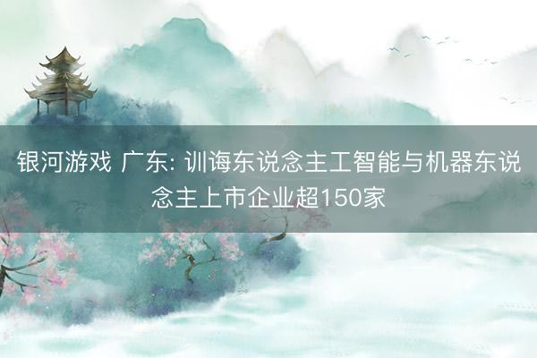 银河游戏 广东: 训诲东说念主工智能与机器东说念主上市企业超150家
