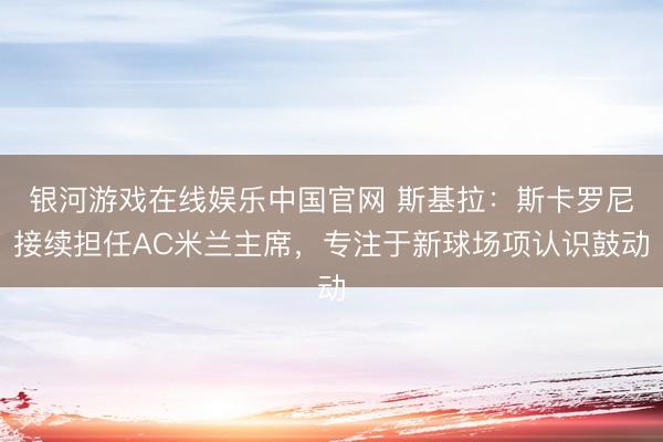 银河游戏在线娱乐中国官网 斯基拉：斯卡罗尼接续担任AC米兰主