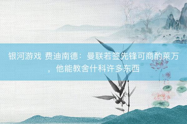 银河游戏 费迪南德：曼联若签先锋可商酌莱万，他能教舍什科许多