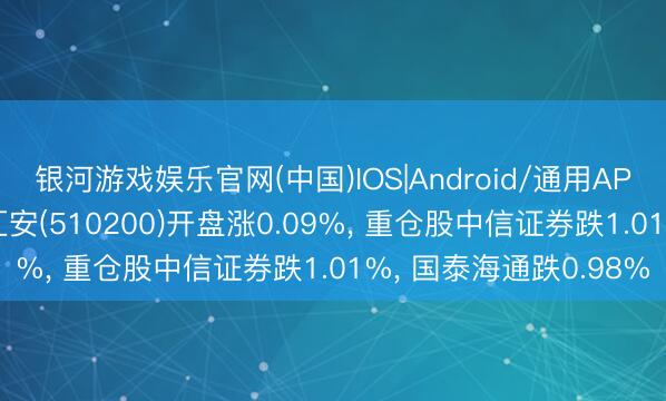 银河游戏娱乐官网(中国)IOS|Android/通用APP下载 上证券商ETF汇安(510200)开盘涨0.09%， 重仓股中信证券跌1.01%， 国泰海通跌0.98%