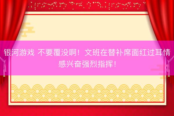 银河游戏 不要覆没啊！文班在替补席面红过耳情感兴奋强烈指挥！