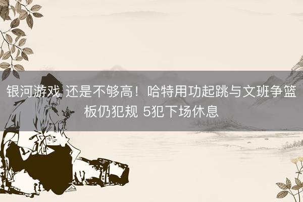 银河游戏 还是不够高！哈特用功起跳与文班争篮板仍犯规 5犯下场休息