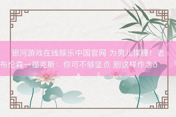 银河游戏在线娱乐中国官网 为男儿撑腰！老布伦森→福克斯：你可不够坚贞 别这样作念😳