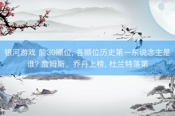 银河游戏 前30顺位， 各顺位历史第一东说念主是谁? 詹姆斯、乔丹上榜， 杜兰特落第
