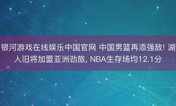 银河游戏在线娱乐中国官网 中国男篮再添强敌! 湖人旧将加盟亚洲劲旅, NBA生存场均12.1分