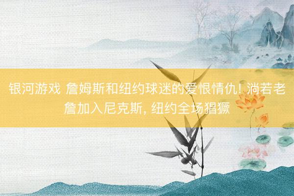 银河游戏 詹姆斯和纽约球迷的爱恨情仇! 淌若老詹加入尼克斯， 纽约全场猖獗