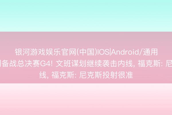 银河游戏娱乐官网(中国)IOS|Android/通用APP下载 马刺备战总决赛G4! 文班谋划继续袭击内线， 福克斯: 尼克斯投射很准