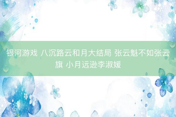 银河游戏 八沉路云和月大结局 张云魁不如张云旗 小月远逊李淑媛