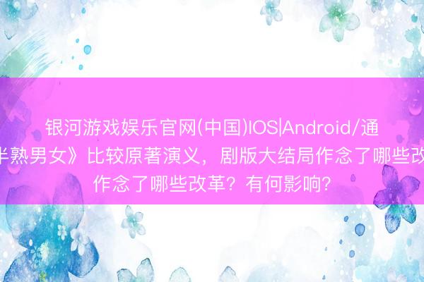 银河游戏娱乐官网(中国)IOS|Android/通用APP下载 《半熟男女》比较原著演义,剧版大结局作念了哪些改革?有何影响?