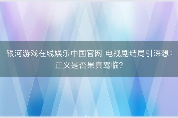 银河游戏在线娱乐中国官网 电视剧结局引深想：正义是否果真驾临？