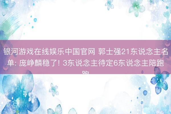 银河游戏在线娱乐中国官网 郭士强21东说念主名单: 庞峥麟稳了! 3东说念主待定6东说念主陪跑