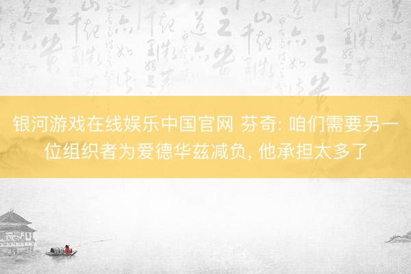银河游戏在线娱乐中国官网 芬奇: 咱们需要另一位组织者为爱德华兹减负， 他承担太多了