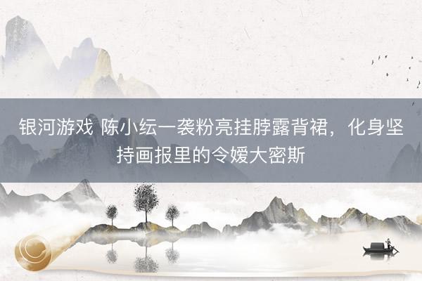 银河游戏 陈小纭一袭粉亮挂脖露背裙，化身坚持画报里的令嫒大密斯