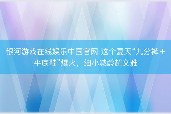 银河游戏在线娱乐中国官网 这个夏天“九分裤＋平底鞋”爆火，细小减龄超文雅