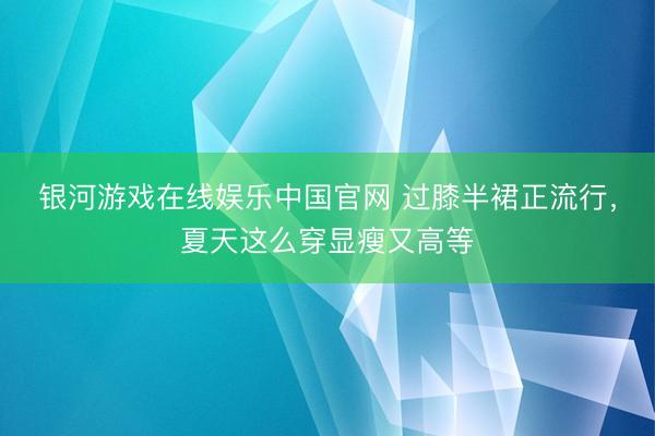 银河游戏在线娱乐中国官网 过膝半裙正流行，夏天这么穿显瘦又高等